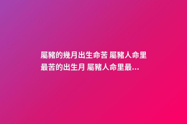 屬豬的幾月出生命苦 屬豬人命里最苦的出生月 屬豬人命里最苦是幾月 屬豬幾月出生命苦-第1張-觀點-玄機派